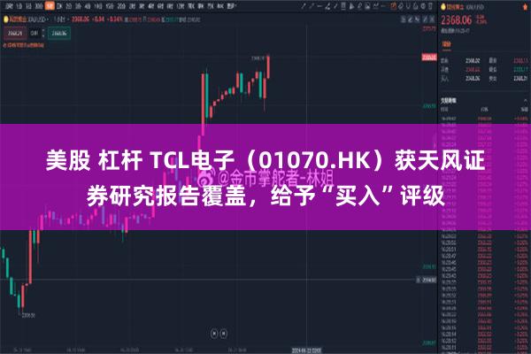 美股 杠杆 TCL电子（01070.HK）获天风证券研究报告覆盖，给予“买入”评级