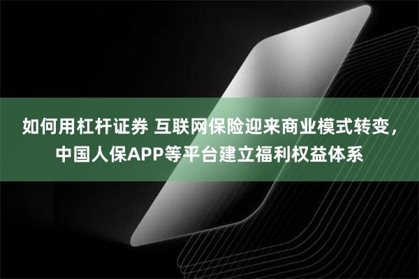 如何用杠杆证券 互联网保险迎来商业模式转变，中国人保APP等平台建立福利权益体系