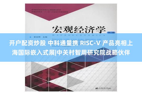 开户配资炒股 中科通量携 RISC-V 产品亮相上海国际嵌入式展|中关村智用研究院战略伙伴