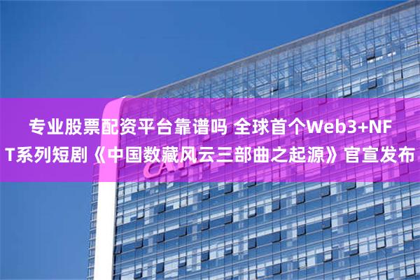 专业股票配资平台靠谱吗 全球首个Web3+NFT系列短剧《中国数藏风云三部曲之起源》官宣发布