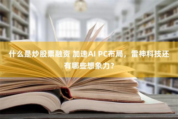 什么是炒股票融资 加速AI PC布局，雷神科技还有哪些想象力？