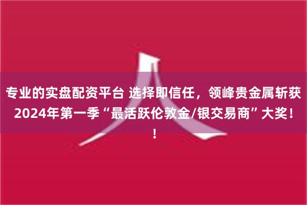 专业的实盘配资平台 选择即信任，领峰贵金属斩获2024年第一季“最活跃伦敦金/银交易商”大奖！