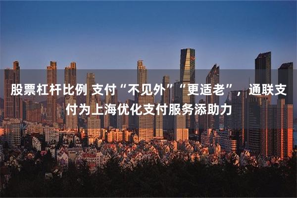 股票杠杆比例 支付“不见外”“更适老”，通联支付为上海优化支付服务添助力