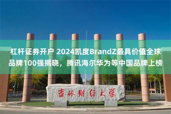 杠杆证券开户 2024凯度BrandZ最具价值全球品牌100强揭晓，腾讯海尔华为等中国品牌上榜