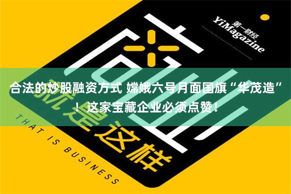 合法的炒股融资方式 嫦娥六号月面国旗“华茂造”！这家宝藏企业必须点赞！