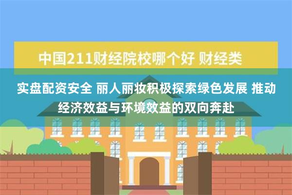 实盘配资安全 丽人丽妆积极探索绿色发展 推动经济效益与环境效益的双向奔赴