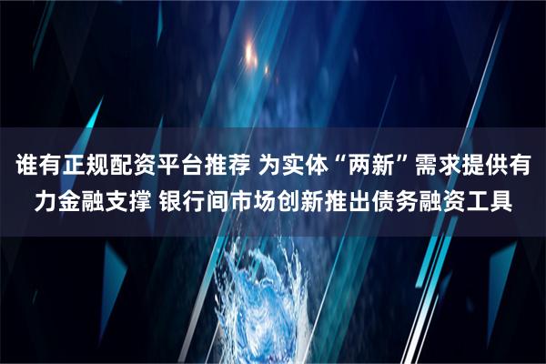 谁有正规配资平台推荐 为实体“两新”需求提供有力金融支撑 银行间市场创新推出债务融资工具