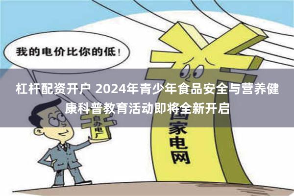 杠杆配资开户 2024年青少年食品安全与营养健康科普教育活动即将全新开启