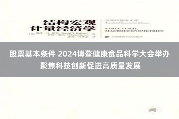 股票基本条件 2024博鳌健康食品科学大会举办 聚焦科技创新促进高质量发展