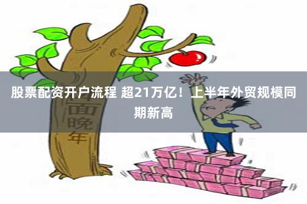 股票配资开户流程 超21万亿！上半年外贸规模同期新高