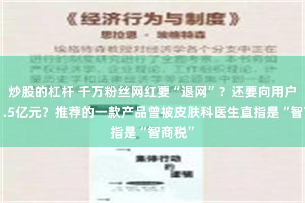 炒股的杠杆 千万粉丝网红要“退网”？还要向用户退款1.5亿元？推荐的一款产品曾被皮肤科医生直指是“智商税”