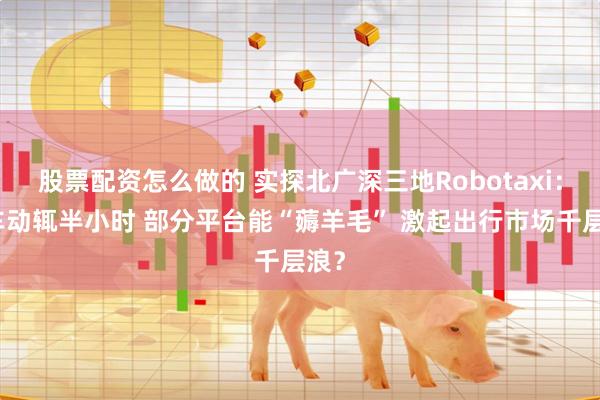 股票配资怎么做的 实探北广深三地Robotaxi：打车动辄半小时 部分平台能“薅羊毛” 激起出行市场千层浪？