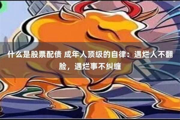 什么是股票配债 成年人顶级的自律：遇烂人不翻脸，遇烂事不纠缠