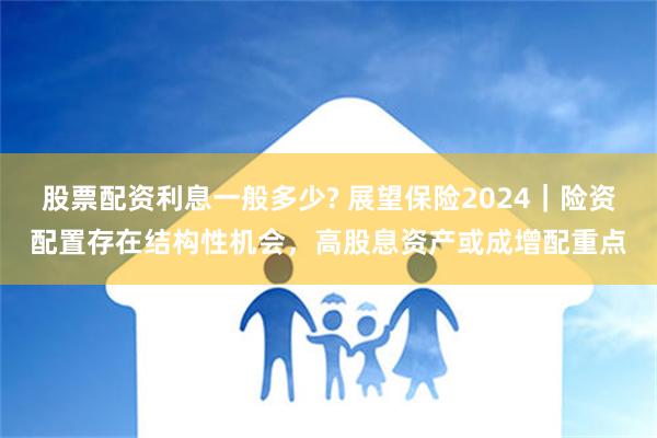 股票配资利息一般多少? 展望保险2024｜险资配置存在结构性机会，高股息资产或成增配重点