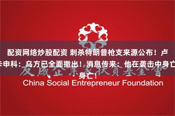 配资网络炒股配资 刺杀特朗普枪支来源公布！卢卡申科：乌方已全面撤出！消息传来：他在袭击中身亡！