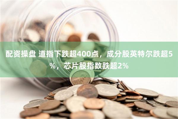 配资操盘 道指下跌超400点，成分股英特尔跌超5%，芯片股指数跌超2%