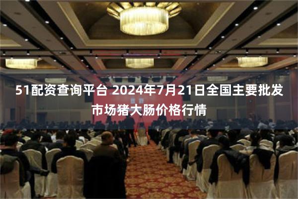 51配资查询平台 2024年7月21日全国主要批发市场猪大肠价格行情