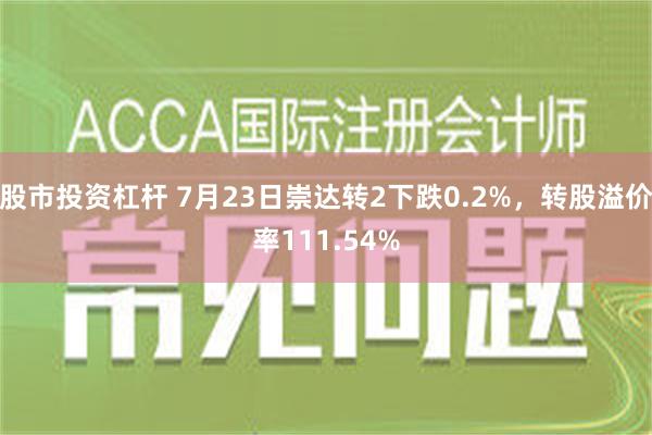 股市投资杠杆 7月23日崇达转2下跌0.2%，转股溢价率111.54%