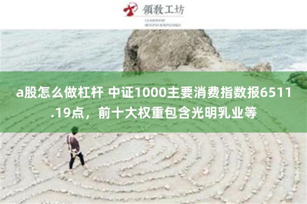 a股怎么做杠杆 中证1000主要消费指数报6511.19点，前十大权重包含光明乳业等