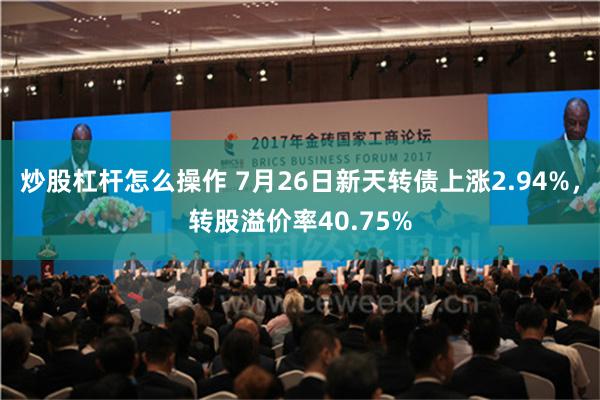 炒股杠杆怎么操作 7月26日新天转债上涨2.94%，转股溢价率40.75%