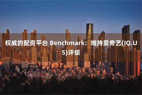 权威的配资平台 Benchmark：维持爱奇艺(IQ.US)评级