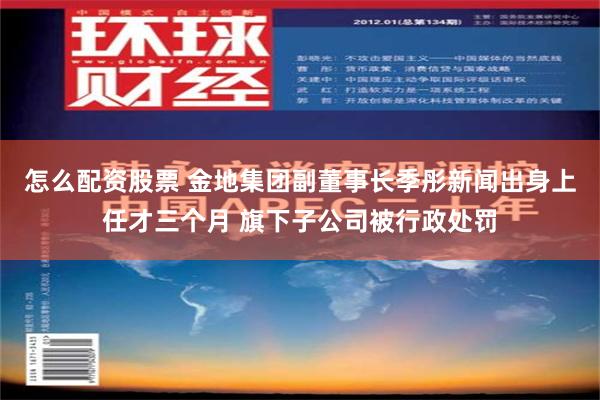 怎么配资股票 金地集团副董事长季彤新闻出身上任才三个月 旗下子公司被行政处罚