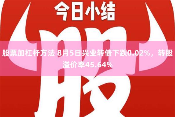 股票加杠杆方法 8月5日兴业转债下跌0.02%，转股溢价率45.64%