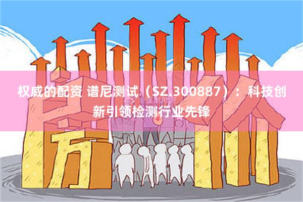 权威的配资 谱尼测试（SZ.300887）：科技创新引领检测行业先锋