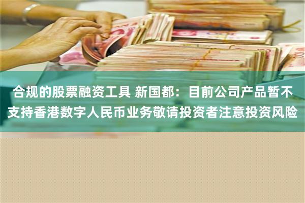 合规的股票融资工具 新国都：目前公司产品暂不支持香港数字人民币业务敬请投资者注意投资风险