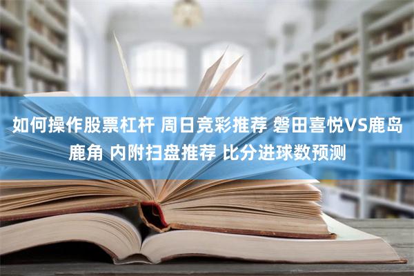 如何操作股票杠杆 周日竞彩推荐 磐田喜悦VS鹿岛鹿角 内附扫盘推荐 比分进球数预测