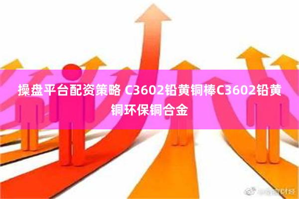 操盘平台配资策略 C3602铅黄铜棒C3602铅黄铜环保铜合金