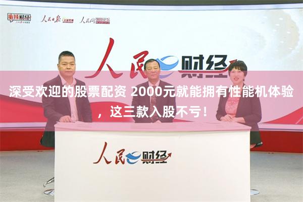 深受欢迎的股票配资 2000元就能拥有性能机体验，这三款入股不亏！