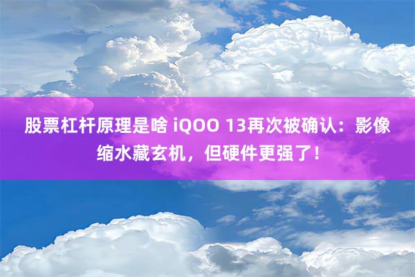 股票杠杆原理是啥 iQOO 13再次被确认：影像缩水藏玄机，但硬件更强了！