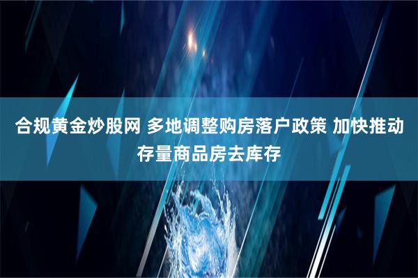 合规黄金炒股网 多地调整购房落户政策 加快推动存量商品房去库存