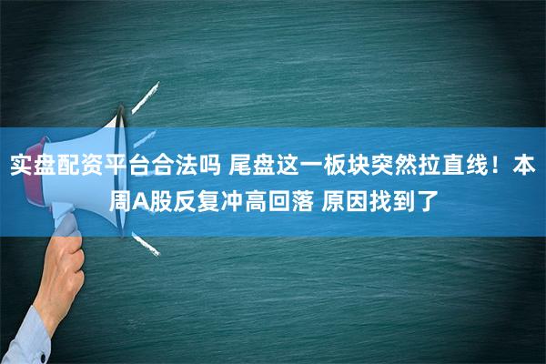 实盘配资平台合法吗 尾盘这一板块突然拉直线！本周A股反复冲高回落 原因找到了