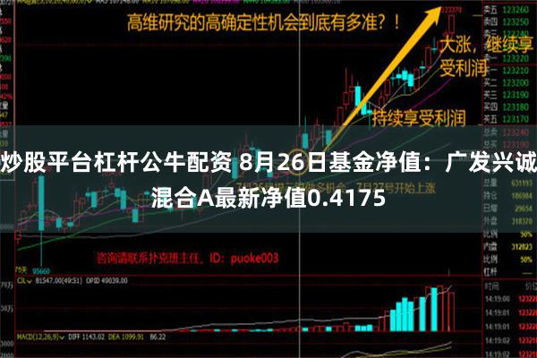 炒股平台杠杆公牛配资 8月26日基金净值：广发兴诚混合A最新净值0.4175