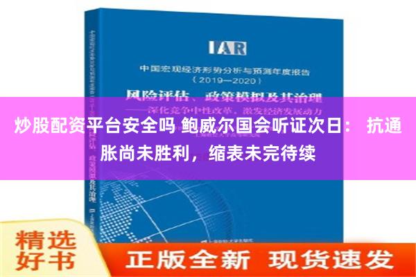 炒股配资平台安全吗 鲍威尔国会听证次日： 抗通胀尚未胜利，缩表未完待续