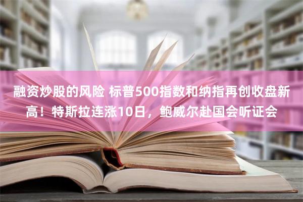 融资炒股的风险 标普500指数和纳指再创收盘新高！特斯拉连涨10日，鲍威尔赴国会听证会