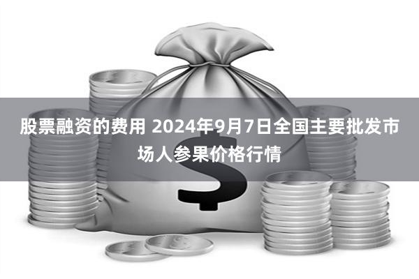 股票融资的费用 2024年9月7日全国主要批发市场人参果价格行情