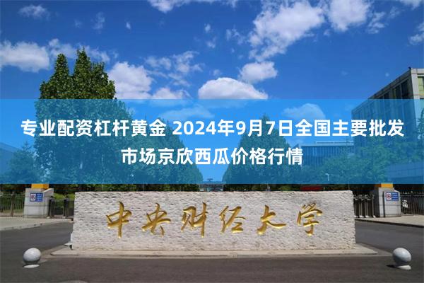 专业配资杠杆黄金 2024年9月7日全国主要批发市场京欣西瓜价格行情