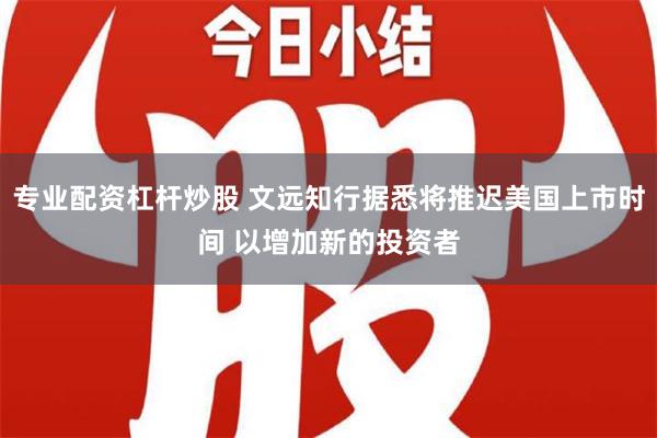 专业配资杠杆炒股 文远知行据悉将推迟美国上市时间 以增加新的投资者