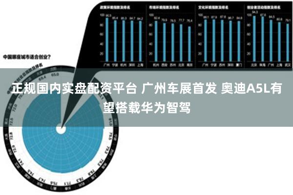 正规国内实盘配资平台 广州车展首发 奥迪A5L有望搭载华为智驾