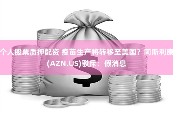 个人股票质押配资 疫苗生产将转移至美国？阿斯利康(AZN.US)驳斥：假消息