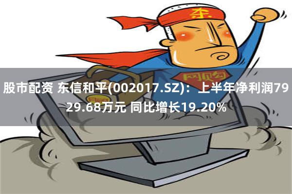 股市配资 东信和平(002017.SZ)：上半年净利润7929.68万元 同比增长19.20%