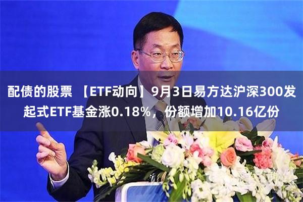 配债的股票 【ETF动向】9月3日易方达沪深300发起式ETF基金涨0.18%，份额增加10.16亿份