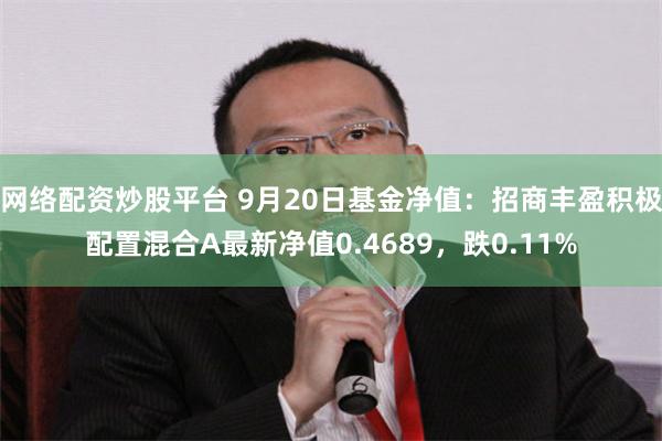 网络配资炒股平台 9月20日基金净值：招商丰盈积极配置混合A最新净值0.4689，跌0.11%