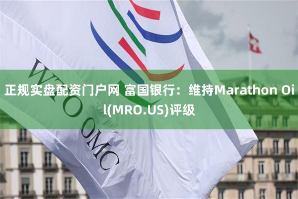 正规实盘配资门户网 富国银行：维持Marathon Oil(MRO.US)评级