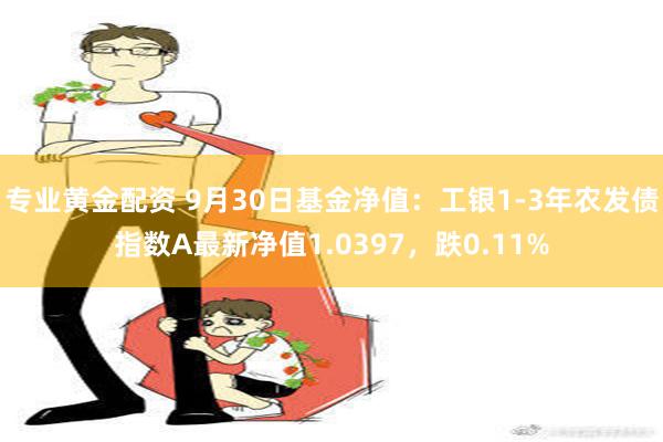 专业黄金配资 9月30日基金净值：工银1-3年农发债指数A最新净值1.0397，跌0.11%