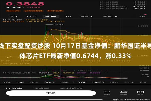 线下实盘配资炒股 10月17日基金净值：鹏华国证半导体芯片ETF最新净值0.6744，涨0.33%