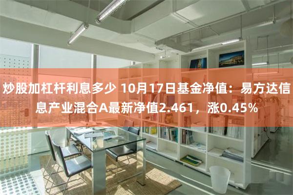 炒股加杠杆利息多少 10月17日基金净值：易方达信息产业混合A最新净值2.461，涨0.45%